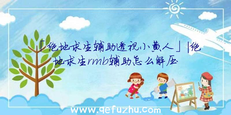 「绝地求生辅助透视小黄人」|绝地求生rmb辅助怎么解压